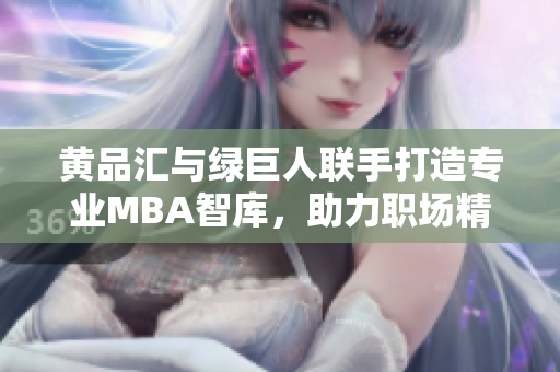 黄品汇与绿巨人联手打造专业MBA智库，助力职场精英掌握商业智慧