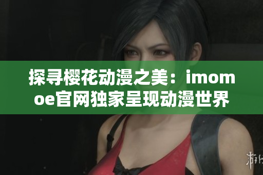 探寻樱花动漫之美：imomoe官网独家呈现动漫世界