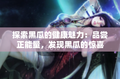 探索黑瓜的健康魅力：品尝正能量，发现黑瓜的惊喜