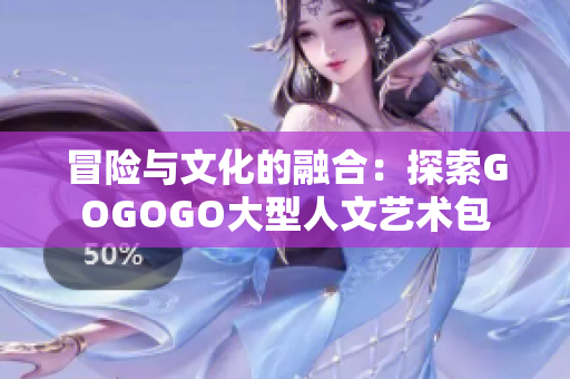 冒险与文化的融合：探索GOGOGO大型人文艺术包