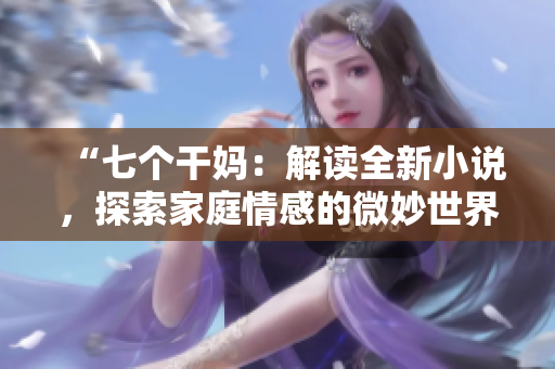 “七个干妈：解读全新小说，探索家庭情感的微妙世界”