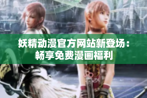 妖精动漫官方网站新登场：畅享免费漫画福利