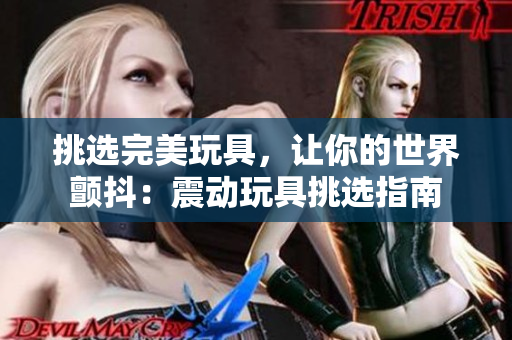 挑选完美玩具，让你的世界颤抖：震动玩具挑选指南