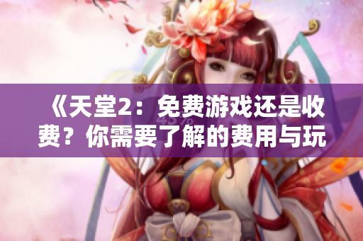 《天堂2：免费游戏还是收费？你需要了解的费用与玩法》