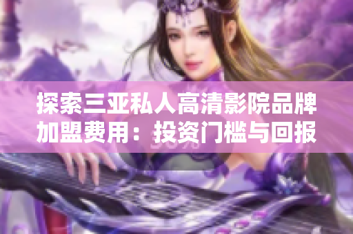 探索三亚私人高清影院品牌加盟费用：投资门槛与回报分析
