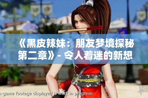 《黑皮辣妹：朋友梦境探秘 第二章》- 令人着迷的新想象力展开！