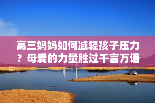 高三妈妈如何减轻孩子压力？母爱的力量胜过千言万语