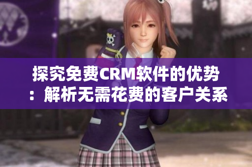探究免费CRM软件的优势：解析无需花费的客户关系管理工具