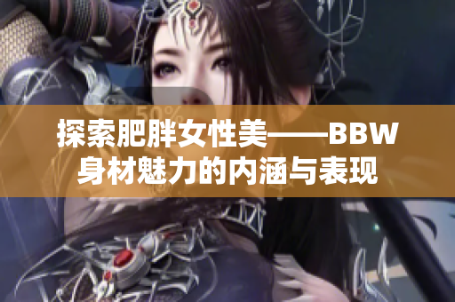 探索肥胖女性美——BBW身材魅力的内涵与表现