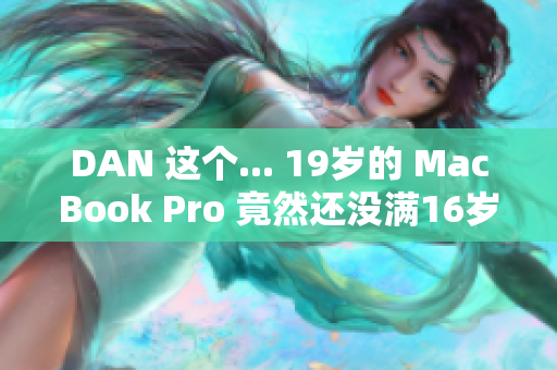 DAN 这个... 19岁的 MacBook Pro 竟然还没满16岁？！！ 