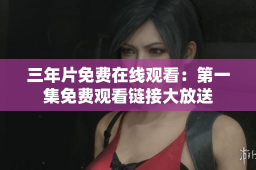 三年片免费在线观看：第一集免费观看链接大放送