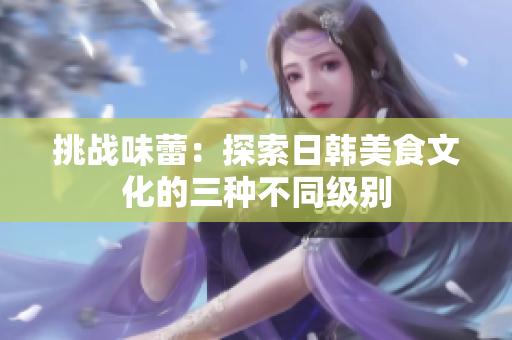 挑战味蕾：探索日韩美食文化的三种不同级别