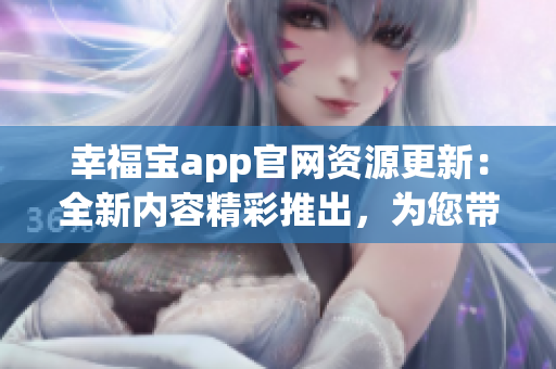 幸福宝app官网资源更新：全新内容精彩推出，为您带来更多幸福体验！