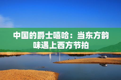 中国的爵士嘻哈：当东方韵味遇上西方节拍