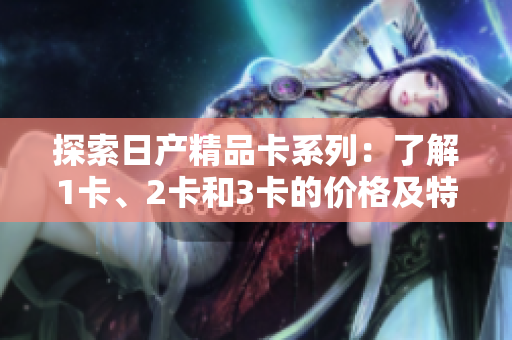 探索日产精品卡系列：了解1卡、2卡和3卡的价格及特色