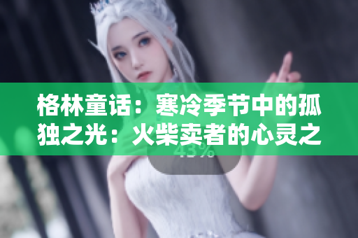 格林童话：寒冷季节中的孤独之光：火柴卖者的心灵之旅