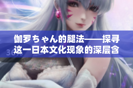 伽罗ちゃん的腿法——探寻这一日本文化现象的深层含义