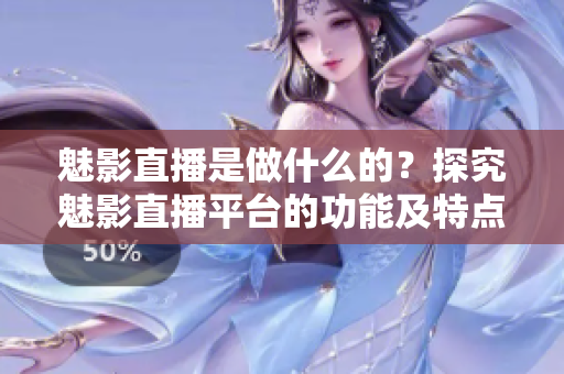 魅影直播是做什么的？探究魅影直播平台的功能及特点