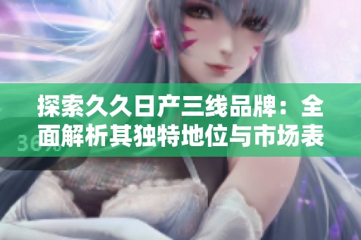 探索久久日产三线品牌：全面解析其独特地位与市场表现
