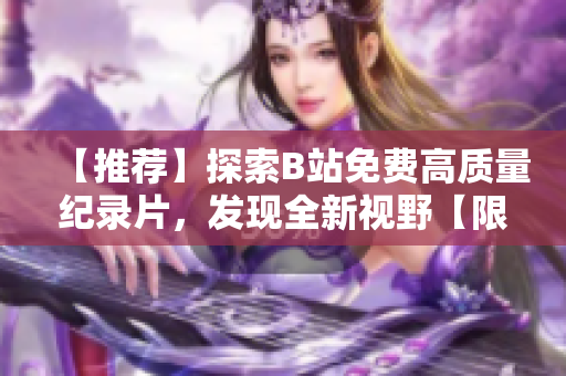 【推荐】探索B站免费高质量纪录片，发现全新视野【限时免费】
