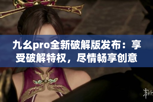 九幺pro全新破解版发布：享受破解特权，尽情畅享创意创作。