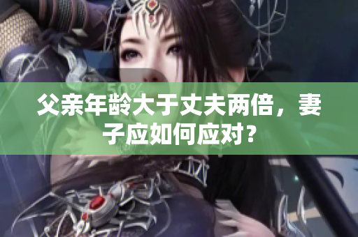 父亲年龄大于丈夫两倍，妻子应如何应对？