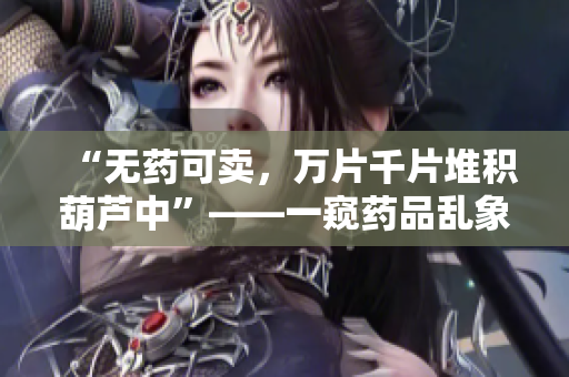 “无药可卖，万片千片堆积葫芦中”——一窥药品乱象下的医药市场变局