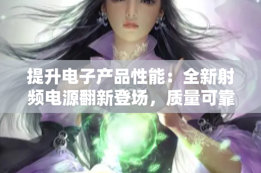 提升电子产品性能：全新射频电源翻新登场，质量可靠，值得信赖