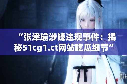 “张津瑜涉嫌违规事件：揭秘51cg1.ct网站吃瓜细节”