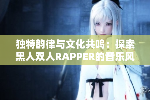 独特韵律与文化共鸣：探索黑人双人RAPPER的音乐风格