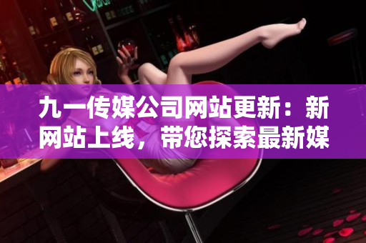 九一传媒公司网站更新：新网站上线，带您探索最新媒体技术和创意动态!