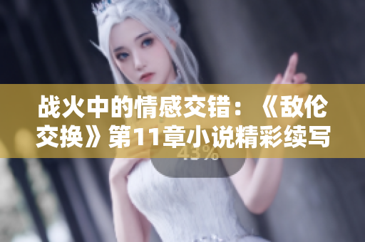 战火中的情感交错：《敌伦交换》第11章小说精彩续写