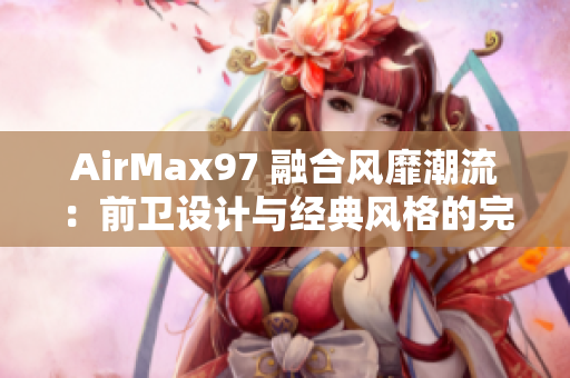 AirMax97 融合风靡潮流：前卫设计与经典风格的完美结合