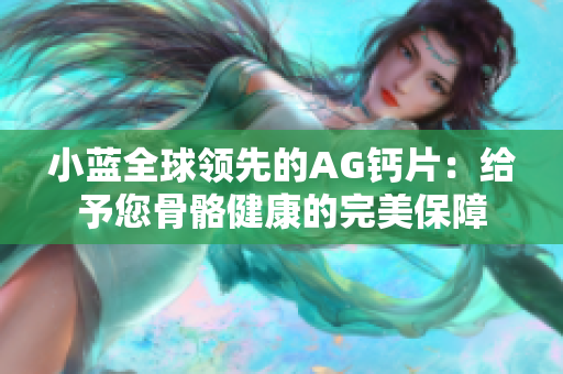 小蓝全球领先的AG钙片：给予您骨骼健康的完美保障