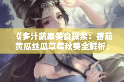 《多汁蔬果美食探索：番茄黄瓜丝瓜草莓秋葵全解析，美味新境界尽在其中》