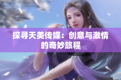 探寻天美传媒：创意与激情的奇妙旅程