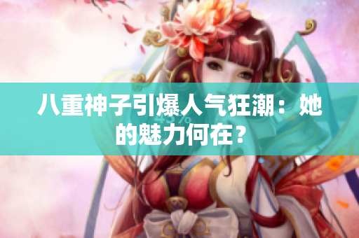 八重神子引爆人气狂潮：她的魅力何在？