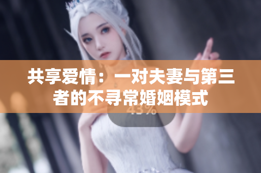 共享爱情：一对夫妻与第三者的不寻常婚姻模式