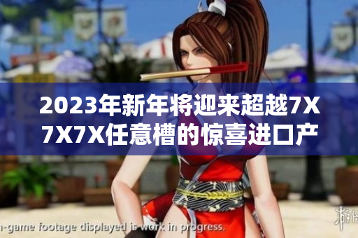 2023年新年将迎来超越7X7X7X任意槽的惊喜进口产品