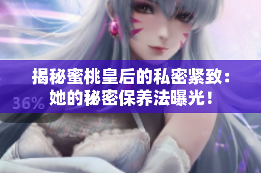 揭秘蜜桃皇后的私密紧致：她的秘密保养法曝光！