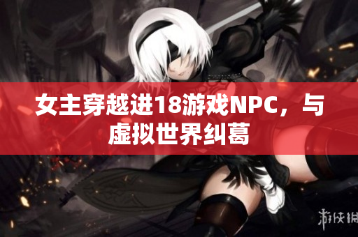 女主穿越进18游戏NPC，与虚拟世界纠葛