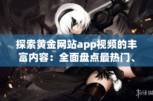 探索黄金网站app视频的丰富内容：全面盘点最热门、最引人入胜的黄金网站app视频资源库
