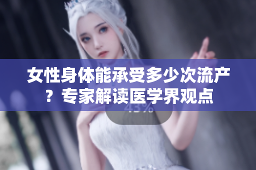 女性身体能承受多少次流产？专家解读医学界观点
