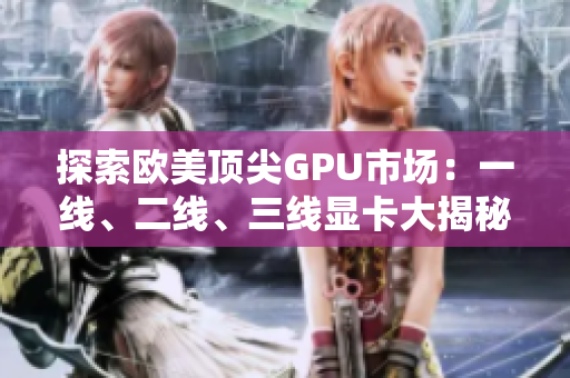 探索欧美顶尖GPU市场：一线、二线、三线显卡大揭秘