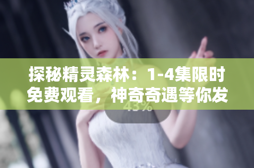 探秘精灵森林：1-4集限时免费观看，神奇奇遇等你发现！