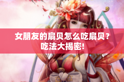 女朋友的扇贝怎么吃扇贝？吃法大揭密!