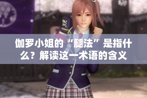 伽罗小姐的“腿法”是指什么？解读这一术语的含义