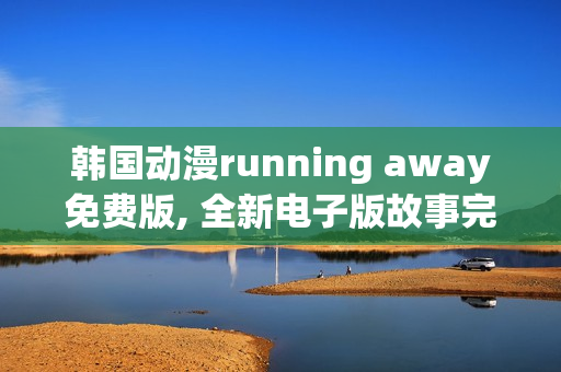 韩国动漫running away免费版, 全新电子版故事完整揭晓
