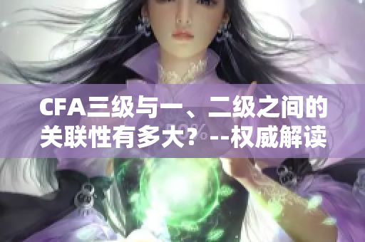 CFA三级与一、二级之间的关联性有多大？--权威解读