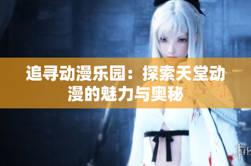追寻动漫乐园：探索天堂动漫的魅力与奥秘